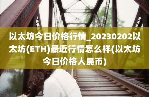 以太坊今日价格行情_20230202以太坊(ETH)最近行情怎么样(以太坊今日价格人民币)