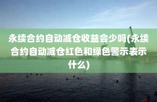 永续合约自动减仓收益会少吗(永续合约自动减仓红色和绿色警示表示什么)