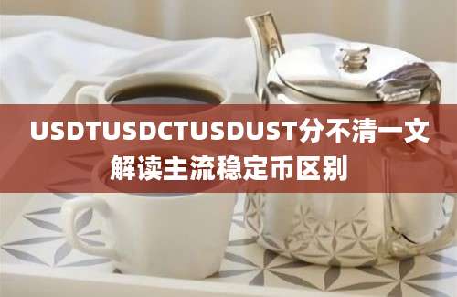 USDTUSDCTUSDUST分不清一文解读主流稳定币区别