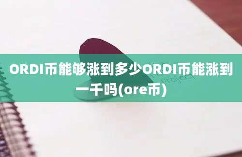 ORDI币能够涨到多少ORDI币能涨到一千吗(ore币)