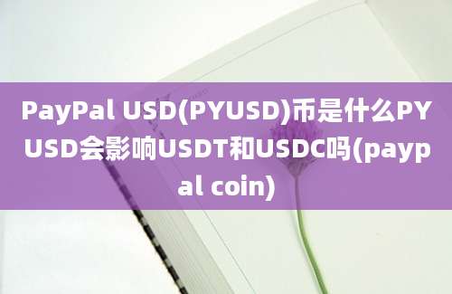 PayPal USD(PYUSD)币是什么PYUSD会影响USDT和USDC吗(paypal coin)