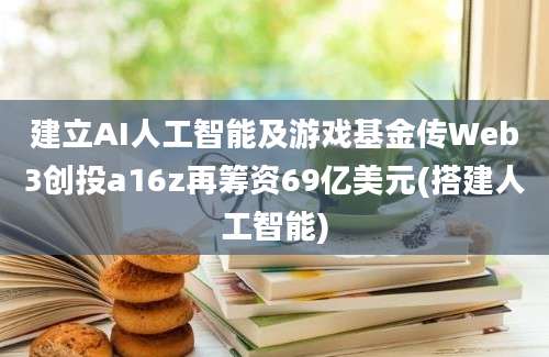 建立AI人工智能及游戏基金传Web3创投a16z再筹资69亿美元(搭建人工智能)