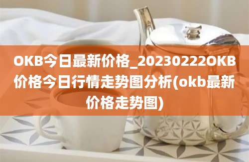 OKB今日最新价格_20230222OKB价格今日行情走势图分析(okb最新价格走势图)