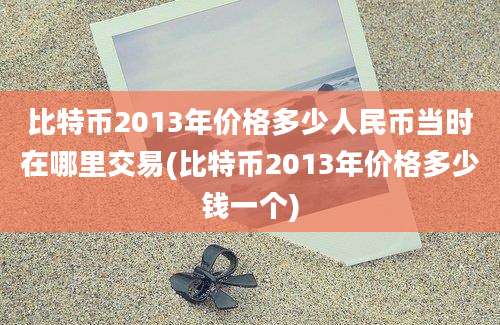 比特币2013年价格多少人民币当时在哪里交易(比特币2013年价格多少钱一个)