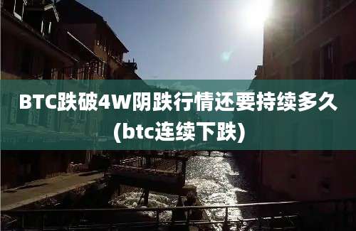 BTC跌破4W阴跌行情还要持续多久(btc连续下跌)