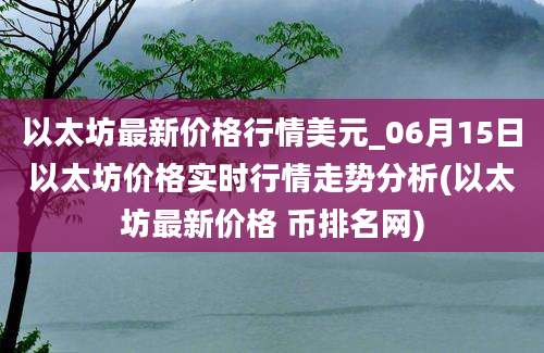 以太坊最新价格行情美元_06月15日以太坊价格实时行情走势分析(以太坊最新价格 币排名网)