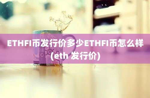 ETHFI币发行价多少ETHFI币怎么样(eth 发行价)