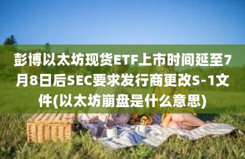 彭博以太坊现货ETF上市时间延至7月8日后SEC要求发行商更改S-1文件(以太坊崩盘是什么意思)