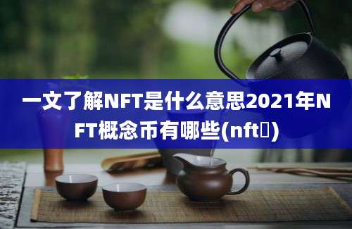 一文了解NFT是什么意思2021年NFT概念币有哪些(nft帀)