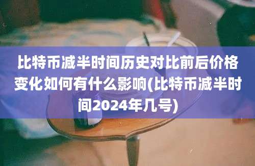 比特币减半时间历史对比前后价格变化如何有什么影响(比特币减半时间2024年几号)