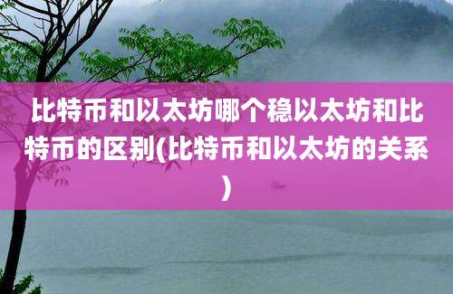 比特币和以太坊哪个稳以太坊和比特币的区别(比特币和以太坊的关系)