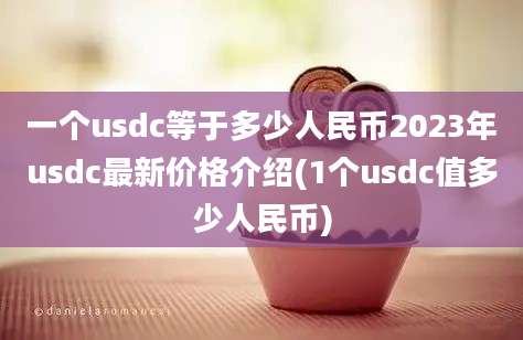 一个usdc等于多少人民币2023年usdc最新价格介绍(1个usdc值多少人民币)