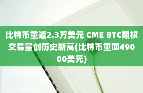 比特币重返2.3万美元 CME BTC期权交易量创历史新高(比特币重回49000美元)