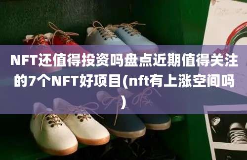 NFT还值得投资吗盘点近期值得关注的7个NFT好项目(nft有上涨空间吗)