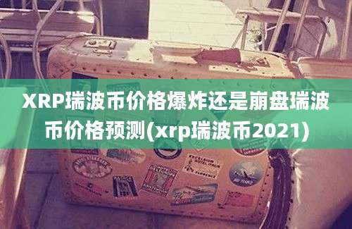 XRP瑞波币价格爆炸还是崩盘瑞波币价格预测(xrp瑞波币2021)