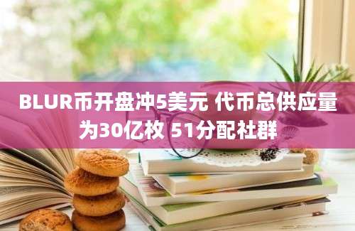 BLUR币开盘冲5美元 代币总供应量为30亿枚 51分配社群