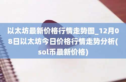 以太坊最新价格行情走势图_12月08日以太坊今日价格行情走势分析(sol币最新价格)