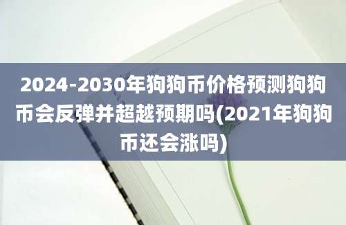 2024-2030年狗狗币价格预测狗狗币会反弹并超越预期吗(2021年狗狗币还会涨吗)