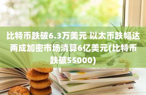 比特币跌破6.3万美元 以太币跌幅达两成加密市场清算6亿美元(比特币跌破55000)