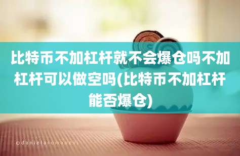 比特币不加杠杆就不会爆仓吗不加杠杆可以做空吗(比特币不加杠杆能否爆仓)