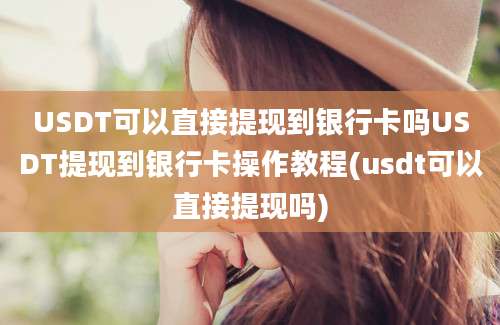 USDT可以直接提现到银行卡吗USDT提现到银行卡操作教程(usdt可以直接提现吗)