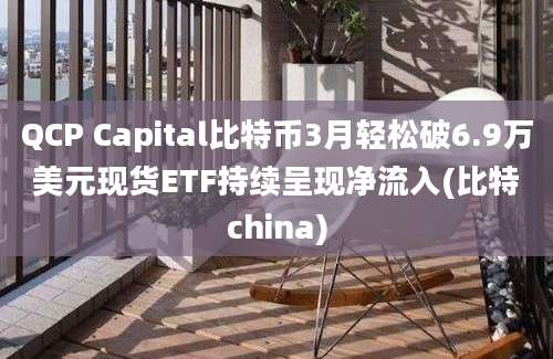 QCP Capital比特币3月轻松破6.9万美元现货ETF持续呈现净流入(比特china)