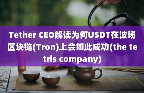 Tether CEO解读为何USDT在波场区块链(Tron)上会如此成功(the tetris company)