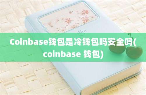 Coinbase钱包是冷钱包吗安全吗(coinbase 钱包)