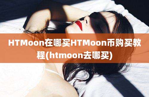 HTMoon在哪买HTMoon币购买教程(htmoon去哪买)