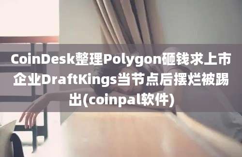 CoinDesk整理Polygon砸钱求上市企业DraftKings当节点后摆烂被踢出(coinpal软件)