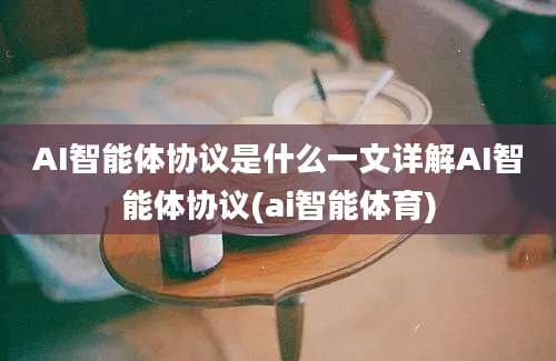 AI智能体协议是什么一文详解AI智能体协议(ai智能体育)