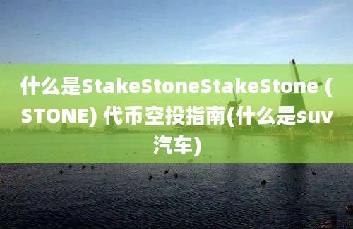 什么是StakeStoneStakeStone (STONE) 代币空投指南(什么是suv汽车)