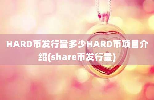 HARD币发行量多少HARD币项目介绍(share币发行量)