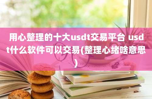 用心整理的十大usdt交易平台 usdt什么软件可以交易(整理心绪啥意思)