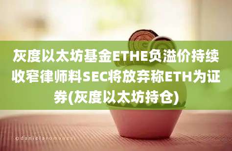 灰度以太坊基金ETHE负溢价持续收窄律师料SEC将放弃称ETH为证券(灰度以太坊持仓)