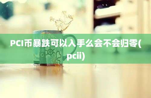 PCI币暴跌可以入手么会不会归零(pcii)