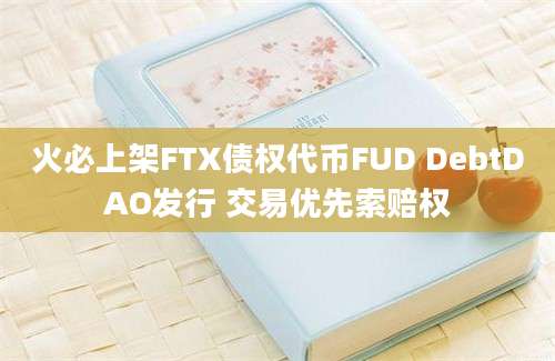 火必上架FTX债权代币FUD DebtDAO发行 交易优先索赔权