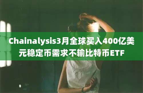 Chainalysis3月全球买入400亿美元稳定币需求不输比特币ETF