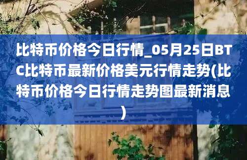 比特币价格今日行情_05月25日BTC比特币最新价格美元行情走势(比特币价格今日行情走势图最新消息)