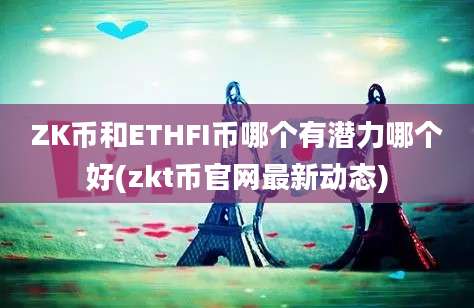 ZK币和ETHFI币哪个有潜力哪个好(zkt币官网最新动态)