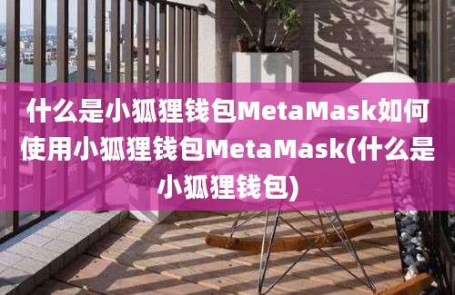 什么是小狐狸钱包MetaMask如何使用小狐狸钱包MetaMask(什么是小狐狸钱包)