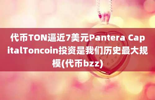 代币TON逼近7美元Pantera CapitalToncoin投资是我们历史最大规模(代币bzz)