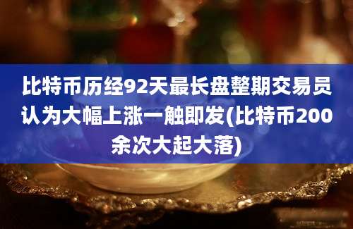 比特币历经92天最长盘整期交易员认为大幅上涨一触即发(比特币200余次大起大落)