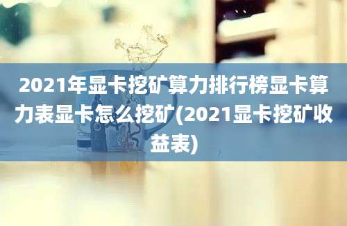 2021年显卡挖矿算力排行榜显卡算力表显卡怎么挖矿(2021显卡挖矿收益表)