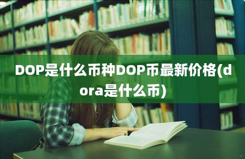 DOP是什么币种DOP币最新价格(dora是什么币)