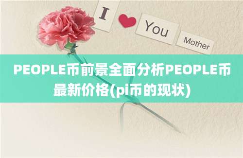 PEOPLE币前景全面分析PEOPLE币最新价格(pi币的现状)