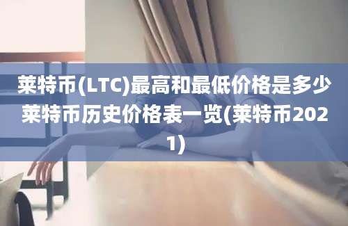 莱特币(LTC)最高和最低价格是多少莱特币历史价格表一览(莱特币2021)