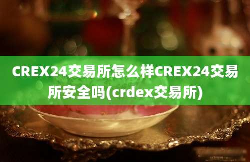 CREX24交易所怎么样CREX24交易所安全吗(crdex交易所)