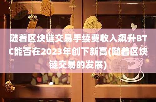 随着区块链交易手续费收入飙升BTC能否在2023年创下新高(随着区块链交易的发展)