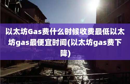 以太坊Gas费什么时候收费最低以太坊gas最便宜时间(以太坊gas费下降)